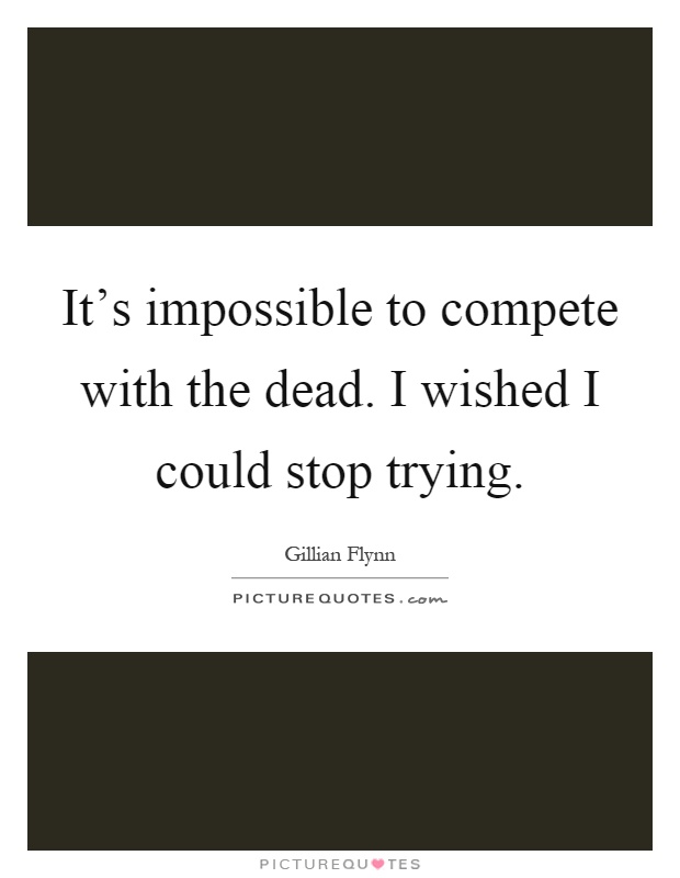 It's impossible to compete with the dead. I wished I could stop trying Picture Quote #1