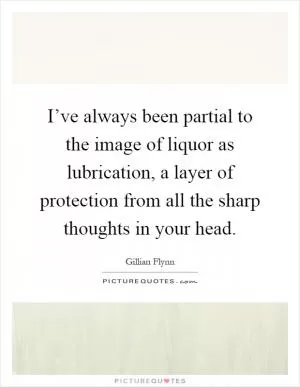 I’ve always been partial to the image of liquor as lubrication, a layer of protection from all the sharp thoughts in your head Picture Quote #1