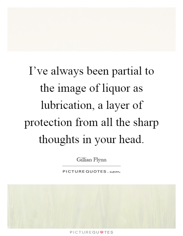 I've always been partial to the image of liquor as lubrication, a layer of protection from all the sharp thoughts in your head Picture Quote #1