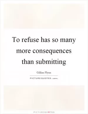 To refuse has so many more consequences than submitting Picture Quote #1