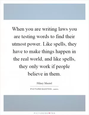 When you are writing laws you are testing words to find their utmost power. Like spells, they have to make things happen in the real world, and like spells, they only work if people believe in them Picture Quote #1