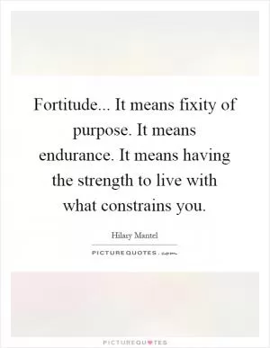 Fortitude... It means fixity of purpose. It means endurance. It means having the strength to live with what constrains you Picture Quote #1