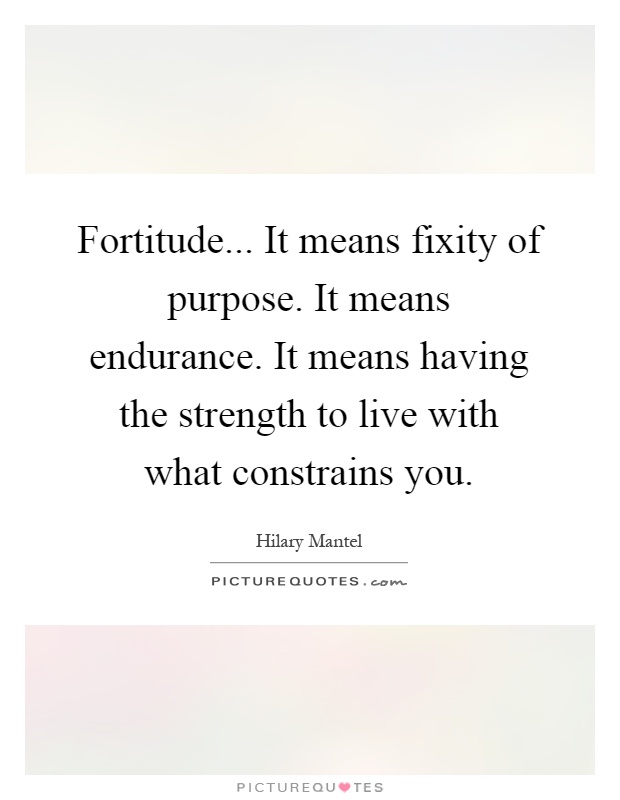 Fortitude... It means fixity of purpose. It means endurance. It means having the strength to live with what constrains you Picture Quote #1