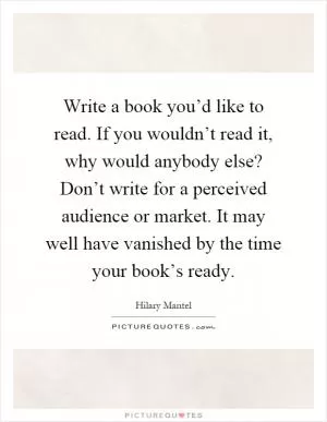 Write a book you’d like to read. If you wouldn’t read it, why would anybody else? Don’t write for a perceived audience or market. It may well have vanished by the time your book’s ready Picture Quote #1