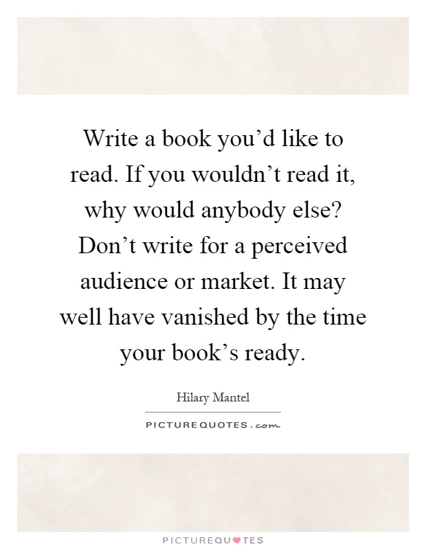 Write a book you'd like to read. If you wouldn't read it, why would anybody else? Don't write for a perceived audience or market. It may well have vanished by the time your book's ready Picture Quote #1