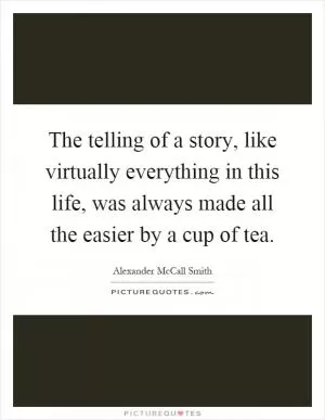 The telling of a story, like virtually everything in this life, was always made all the easier by a cup of tea Picture Quote #1