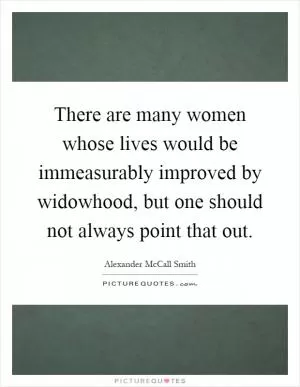 There are many women whose lives would be immeasurably improved by widowhood, but one should not always point that out Picture Quote #1