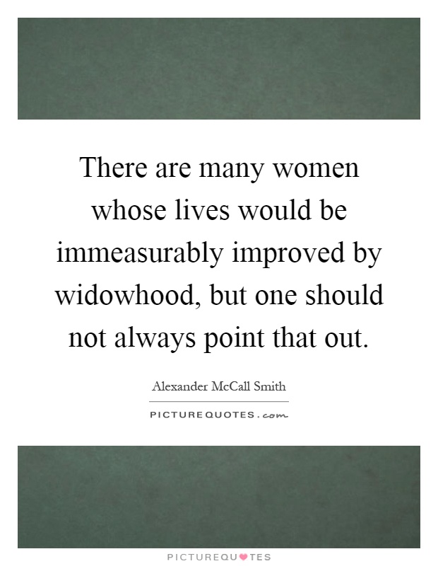 There are many women whose lives would be immeasurably improved by widowhood, but one should not always point that out Picture Quote #1