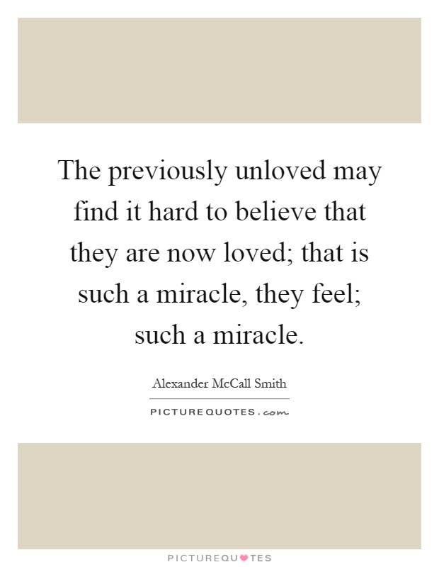 The previously unloved may find it hard to believe that they are now loved; that is such a miracle, they feel; such a miracle Picture Quote #1
