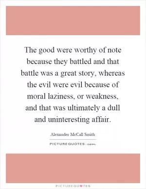 The good were worthy of note because they battled and that battle was a great story, whereas the evil were evil because of moral laziness, or weakness, and that was ultimately a dull and uninteresting affair Picture Quote #1