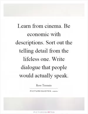 Learn from cinema. Be economic with descriptions. Sort out the telling detail from the lifeless one. Write dialogue that people would actually speak Picture Quote #1