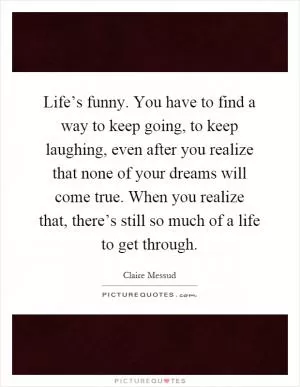 Life’s funny. You have to find a way to keep going, to keep laughing, even after you realize that none of your dreams will come true. When you realize that, there’s still so much of a life to get through Picture Quote #1