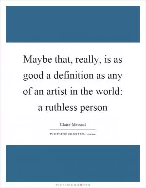 Maybe that, really, is as good a definition as any of an artist in the world: a ruthless person Picture Quote #1