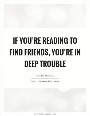 If you’re reading to find friends, you’re in deep trouble Picture Quote #1