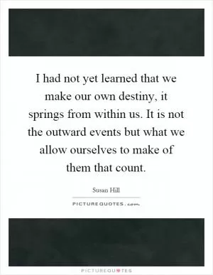I had not yet learned that we make our own destiny, it springs from within us. It is not the outward events but what we allow ourselves to make of them that count Picture Quote #1