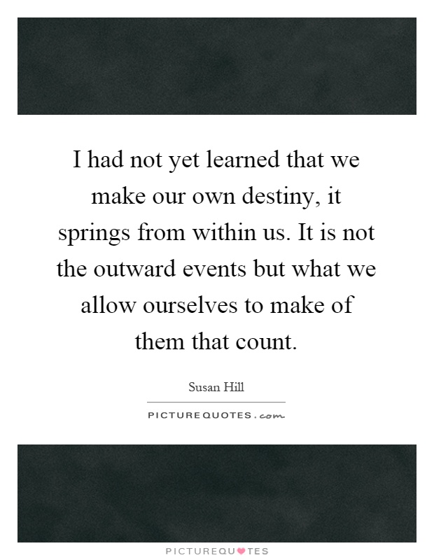 I had not yet learned that we make our own destiny, it springs from within us. It is not the outward events but what we allow ourselves to make of them that count Picture Quote #1