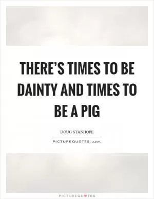 There’s times to be dainty and times to be a pig Picture Quote #1