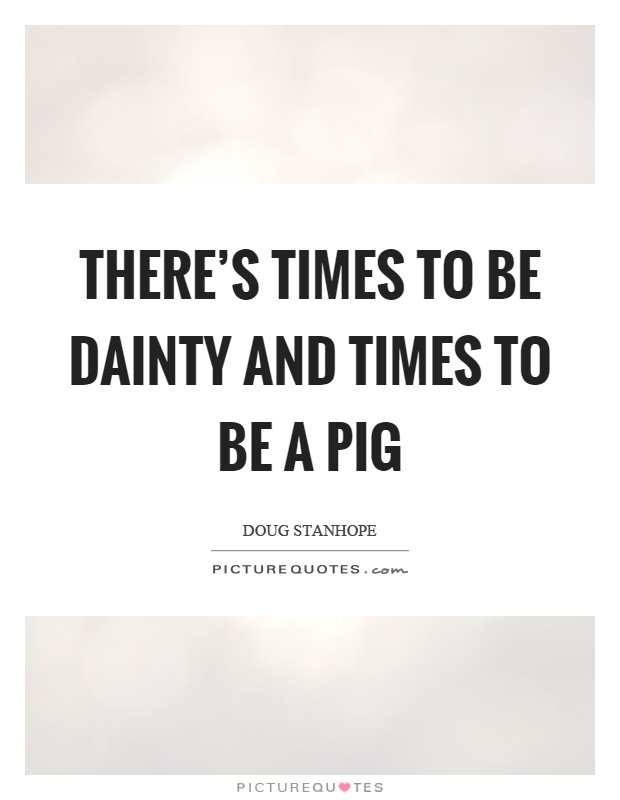 There's times to be dainty and times to be a pig Picture Quote #1