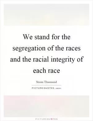 We stand for the segregation of the races and the racial integrity of each race Picture Quote #1