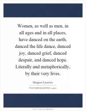 Women, as well as men, in all ages and in all places, have danced on the earth, danced the life dance, danced joy, danced grief, danced despair, and danced hope. Literally and metaphorically, by their very lives Picture Quote #1