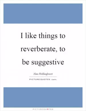 I like things to reverberate, to be suggestive Picture Quote #1
