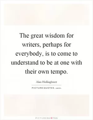 The great wisdom for writers, perhaps for everybody, is to come to understand to be at one with their own tempo Picture Quote #1