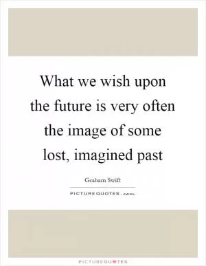 What we wish upon the future is very often the image of some lost, imagined past Picture Quote #1
