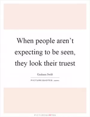 When people aren’t expecting to be seen, they look their truest Picture Quote #1