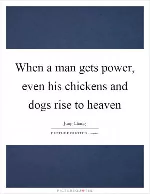 When a man gets power, even his chickens and dogs rise to heaven Picture Quote #1