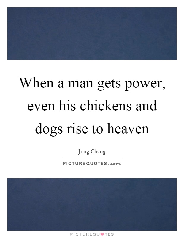 When a man gets power, even his chickens and dogs rise to heaven Picture Quote #1
