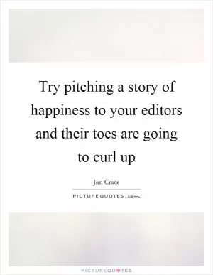 Try pitching a story of happiness to your editors and their toes are going to curl up Picture Quote #1