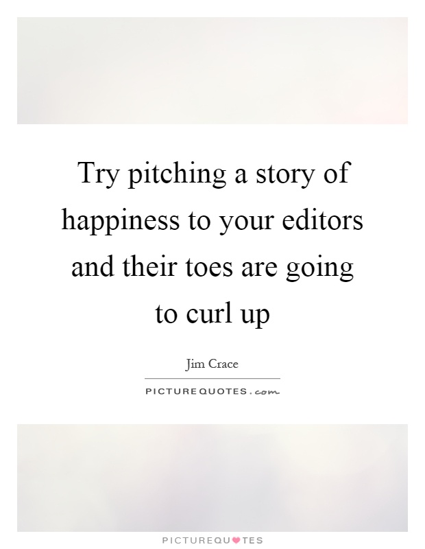 Try pitching a story of happiness to your editors and their toes are going to curl up Picture Quote #1