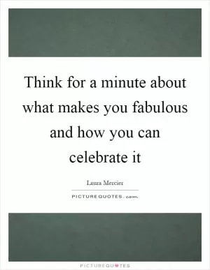 Think for a minute about what makes you fabulous and how you can celebrate it Picture Quote #1