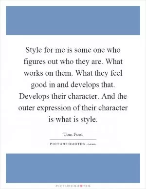 Style for me is some one who figures out who they are. What works on them. What they feel good in and develops that. Develops their character. And the outer expression of their character is what is style Picture Quote #1
