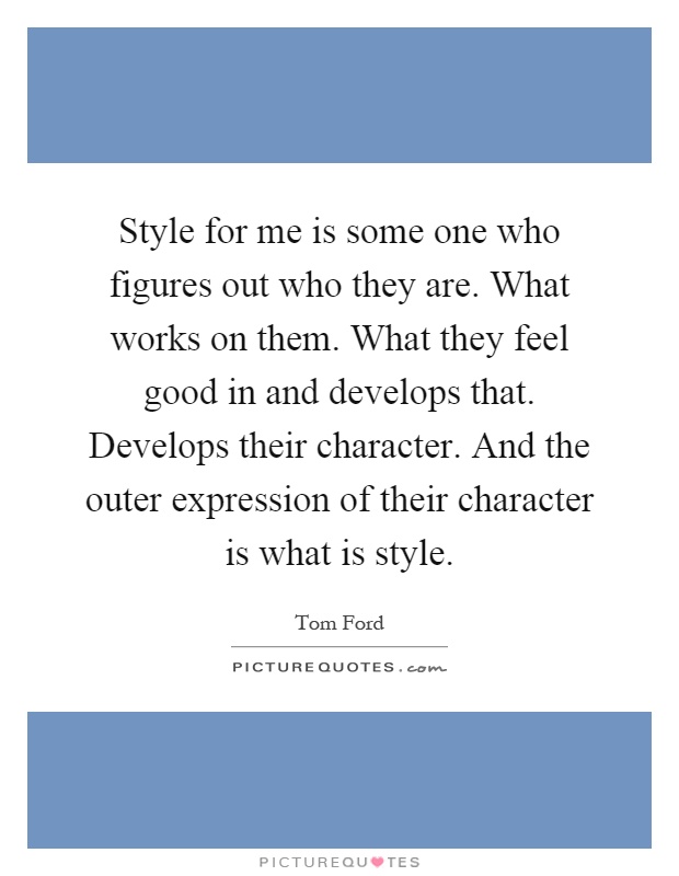 Style for me is some one who figures out who they are. What works on them. What they feel good in and develops that. Develops their character. And the outer expression of their character is what is style Picture Quote #1