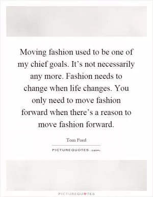 Moving fashion used to be one of my chief goals. It’s not necessarily any more. Fashion needs to change when life changes. You only need to move fashion forward when there’s a reason to move fashion forward Picture Quote #1