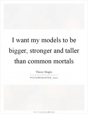 I want my models to be bigger, stronger and taller than common mortals Picture Quote #1