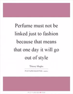 Perfume must not be linked just to fashion because that means that one day it will go out of style Picture Quote #1