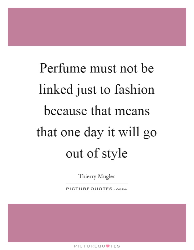 Perfume must not be linked just to fashion because that means that one day it will go out of style Picture Quote #1