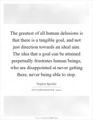 The greatest of all human delusions is that there is a tangible goal, and not just direction towards an ideal aim. The idea that a goal can be attained perpetually frustrates human beings, who are disappointed at never getting there, never being able to stop Picture Quote #1