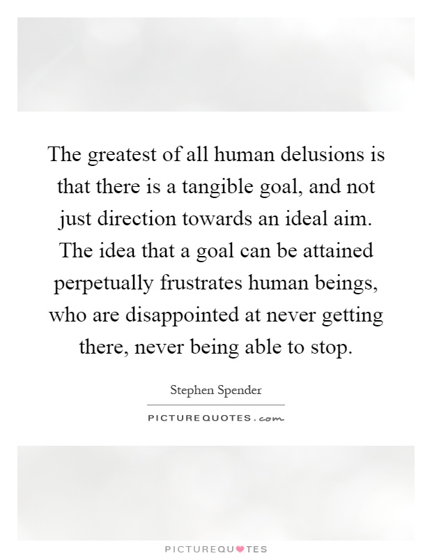 The greatest of all human delusions is that there is a tangible goal, and not just direction towards an ideal aim. The idea that a goal can be attained perpetually frustrates human beings, who are disappointed at never getting there, never being able to stop Picture Quote #1