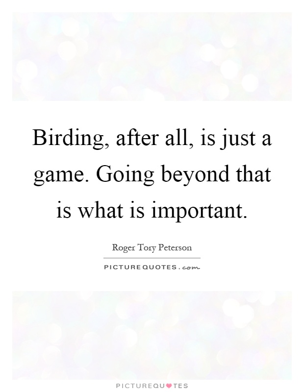 Birding, after all, is just a game. Going beyond that is what is important Picture Quote #1