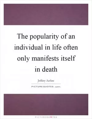 The popularity of an individual in life often only manifests itself in death Picture Quote #1
