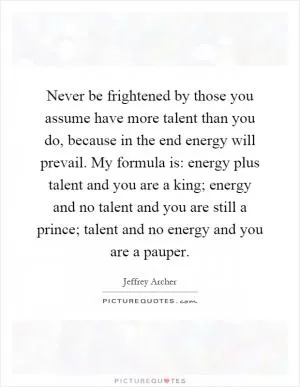 Never be frightened by those you assume have more talent than you do, because in the end energy will prevail. My formula is: energy plus talent and you are a king; energy and no talent and you are still a prince; talent and no energy and you are a pauper Picture Quote #1