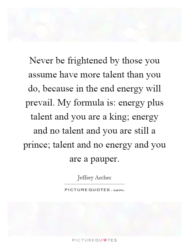 Never be frightened by those you assume have more talent than you do, because in the end energy will prevail. My formula is: energy plus talent and you are a king; energy and no talent and you are still a prince; talent and no energy and you are a pauper Picture Quote #1