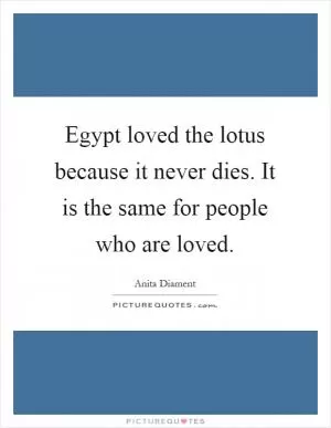 Egypt loved the lotus because it never dies. It is the same for people who are loved Picture Quote #1