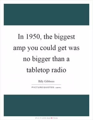 In 1950, the biggest amp you could get was no bigger than a tabletop radio Picture Quote #1