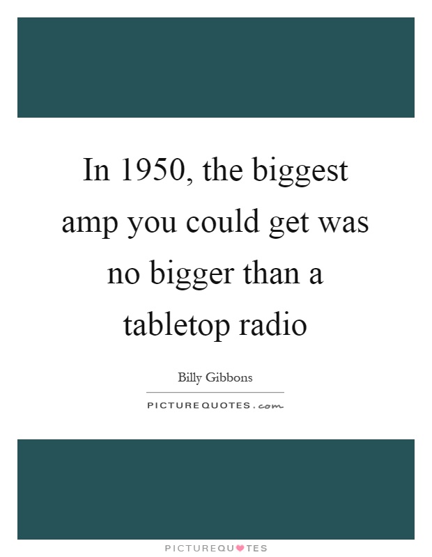 In 1950, the biggest amp you could get was no bigger than a tabletop radio Picture Quote #1