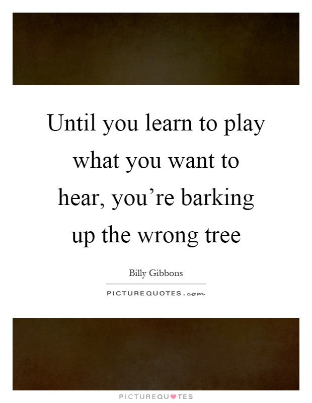 Until you learn to play what you want to hear, you're barking up the wrong tree Picture Quote #1