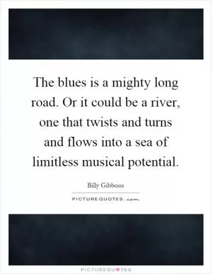 The blues is a mighty long road. Or it could be a river, one that twists and turns and flows into a sea of limitless musical potential Picture Quote #1